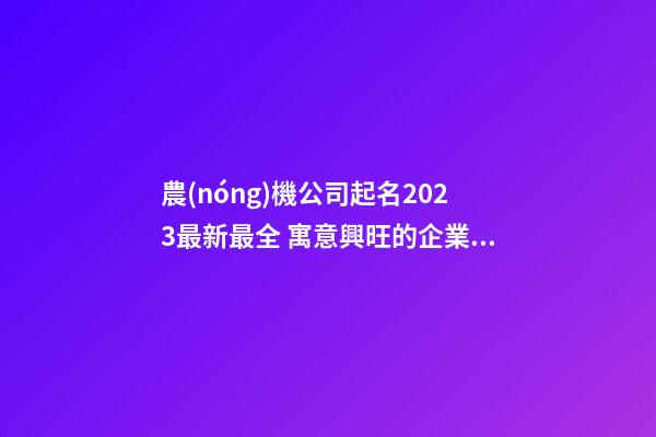 農(nóng)機公司起名2023最新最全 寓意興旺的企業(yè)取名大全-名學網(wǎng)-第1張-公司起名-玄機派